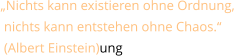 „Nichts kann existieren ohne Ordnung,  nichts kann entstehen ohne Chaos.“  (Albert Einstein)ung